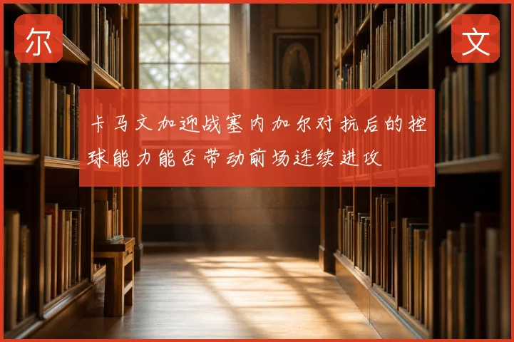 卡马文加迎战塞内加尔对抗后的控球能力能否带动前场连续进攻