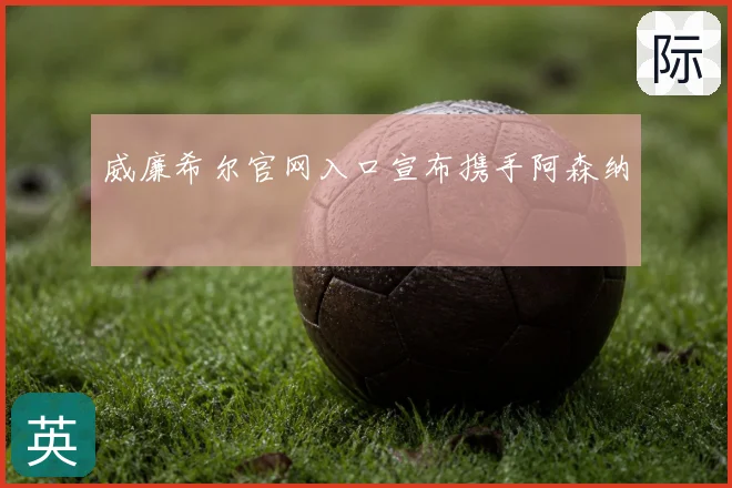 威廉希尔官网入口宣布携手阿森纳